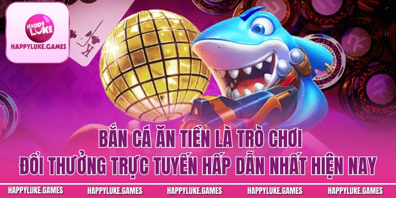 Bắn Cá Ăn Tiền – Trò Chơi Đổi Thưởng Trực Tuyến Hấp Dẫn Nhất 2025
