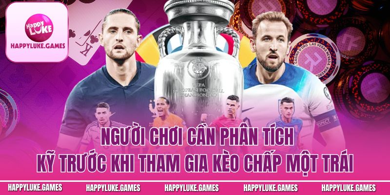 Người chơi cần phân tích kỹ trước khi tham gia kèo chấp một trái