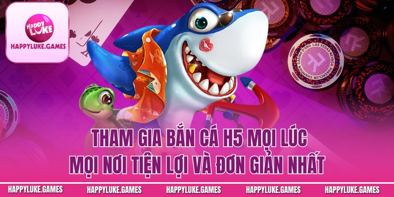 Tham gia bắn cá H5 mọi lúc mọi nơi tiện lợi và đơn giản nhất