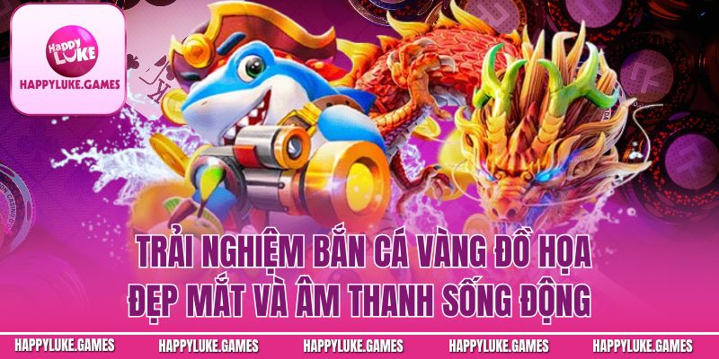  Trải nghiệm bắn cá đồ họa đẹp mắt và âm thanh sống động