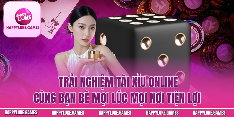 Trải nghiệm tài xỉu cùng bạn bè mọi lúc mọi nơi tiện lợi